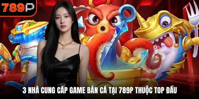 3 nhà cung cấp game bắn cá tại 789P thuộc top đầu