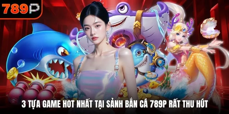 3 tựa game hot nhất tại sảnh bắn cá 789P rất thu hút