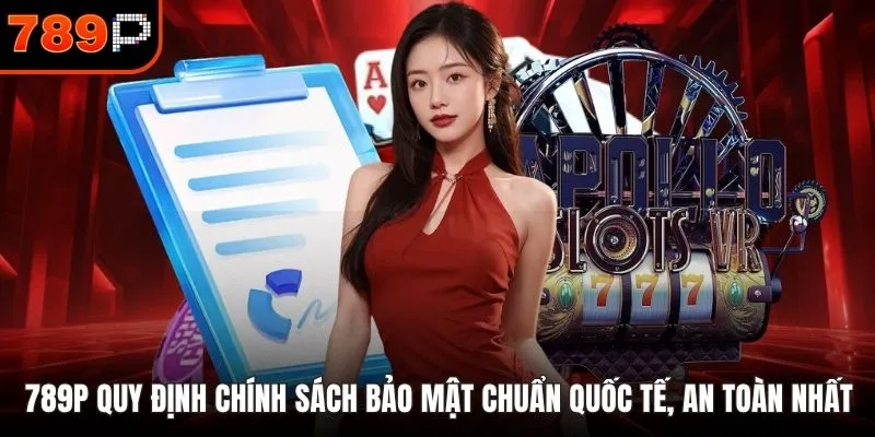 789P quy định chính sách bảo mật chuẩn quốc tế, an toàn nhất