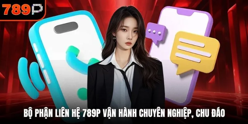 Bộ phận liên hệ 789P vận hành chuyên nghiệp, chu đáo