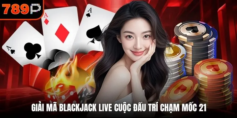 Giải mã Blackjack Live cuộc đấu trí chạm mốc 21