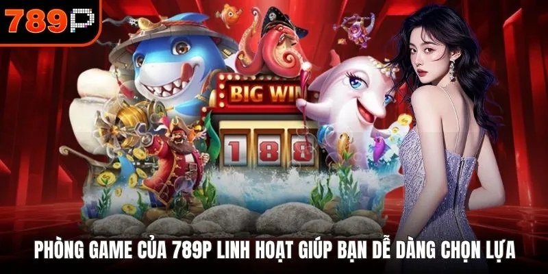 Phòng game của 789P linh hoạt giúp bạn dễ dàng chọn lựa