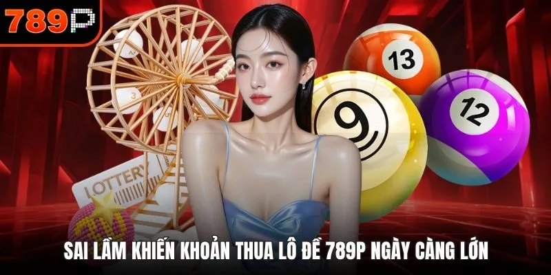 Sai lầm khiến khoản thua lô đề 789P ngày càng lớn