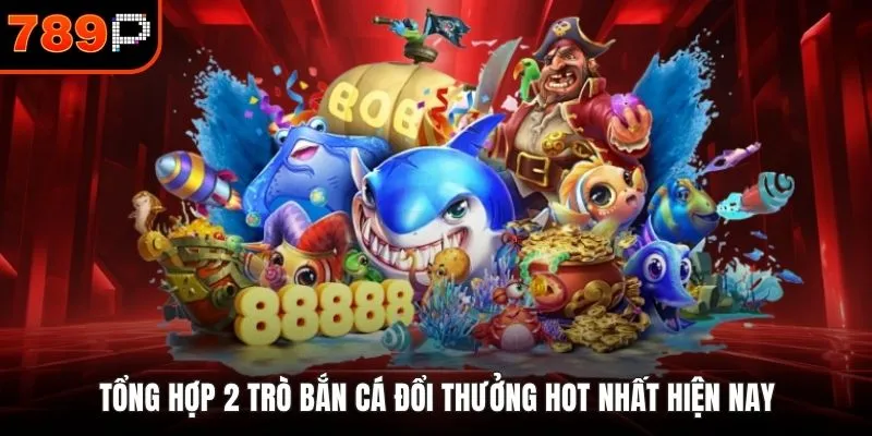 Tổng hợp 2 trò bắn cá đổi thưởng hot nhất hiện nay