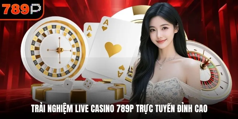 Trải nghiệm Live Casino 789P trực tuyến đỉnh cao