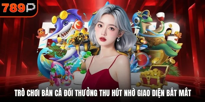 Trò chơi bắn cá đổi thưởng thu hút nhờ giao diện bắt mắt