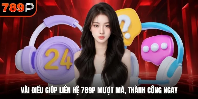 Vài điều giúp liên hệ 789P mượt mà, thành công ngay